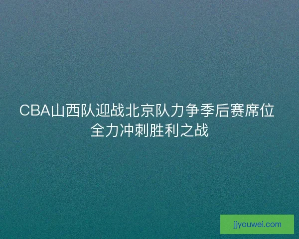CBA山西队迎战北京队力争季后赛席位 全力冲刺胜利之战