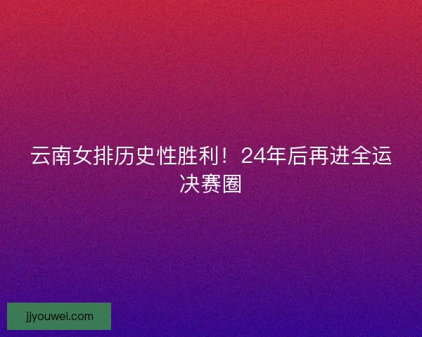 云南女排历史性胜利!24年后再进全运决赛圈 云南女排历史性胜利!24年后再进全运决赛圈