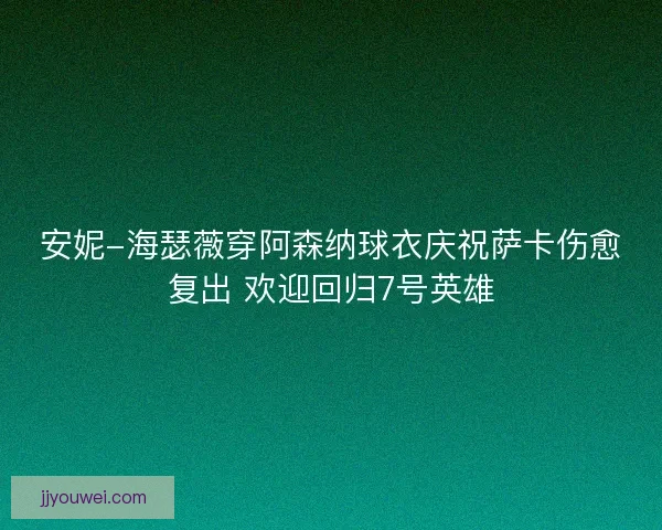 安妮-海瑟薇穿阿森纳球衣庆祝萨卡伤愈复出 欢迎回归7号英雄