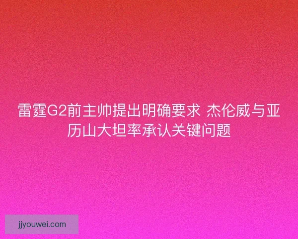 雷霆G2前主帅提出明确要求 杰伦威与亚历山大坦率承认关键问题