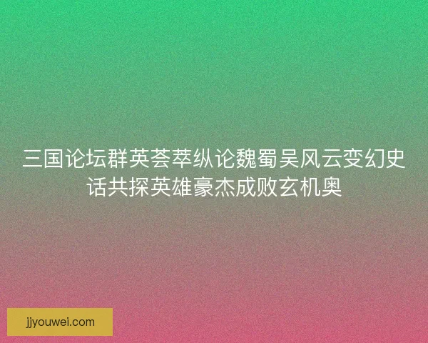 三国论坛群英荟萃纵论魏蜀吴风云变幻史话共探英雄豪杰成败玄机奥