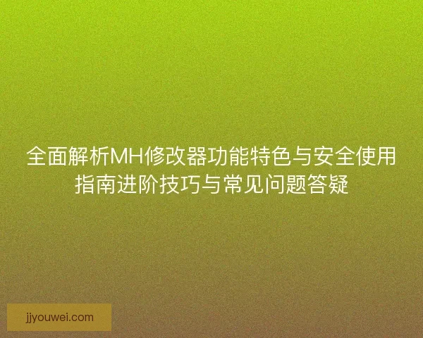 全面解析MH修改器功能特色与安全使用指南进阶技巧与常见问题答疑