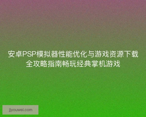 安卓PSP模拟器性能优化与游戏资源下载全攻略指南畅玩经典掌机游戏 安卓PSP模拟器性能优化与游戏资源下载全攻略指南畅玩经典掌机游戏