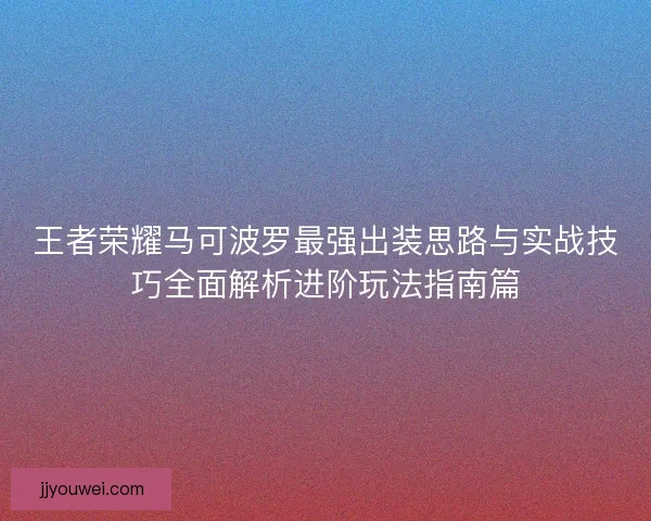 王者荣耀马可波罗最强出装思路与实战技巧全面解析进阶玩法指南篇