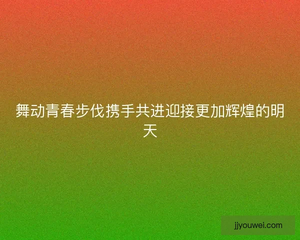 舞动青春步伐携手共进迎接更加辉煌的明天