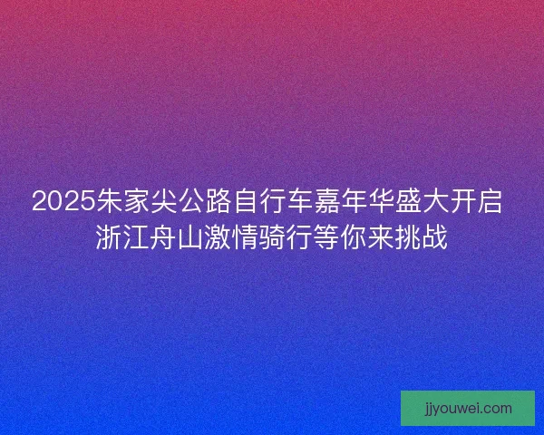 2025朱家尖公路自行车嘉年华盛大开启 浙江舟山激情骑行等你来挑战