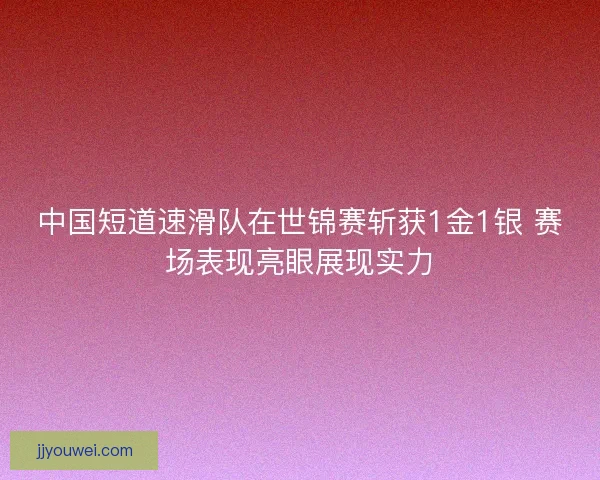 中国短道速滑队在世锦赛斩获1金1银 赛场表现亮眼展现实力