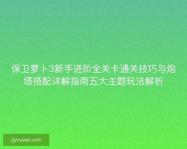 保卫萝卜3新手进阶全关卡通关技巧与炮塔搭配详解指南五大主题玩法解析