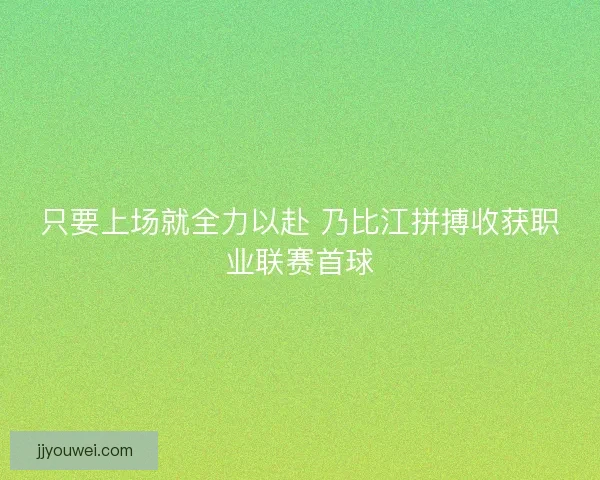 只要上场就全力以赴 乃比江拼搏收获职业联赛首球