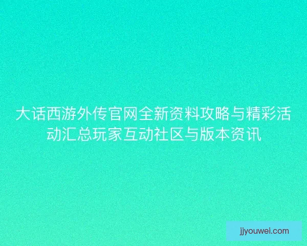 大话西游外传官网全新资料攻略与精彩活动汇总玩家互动社区与版本资讯