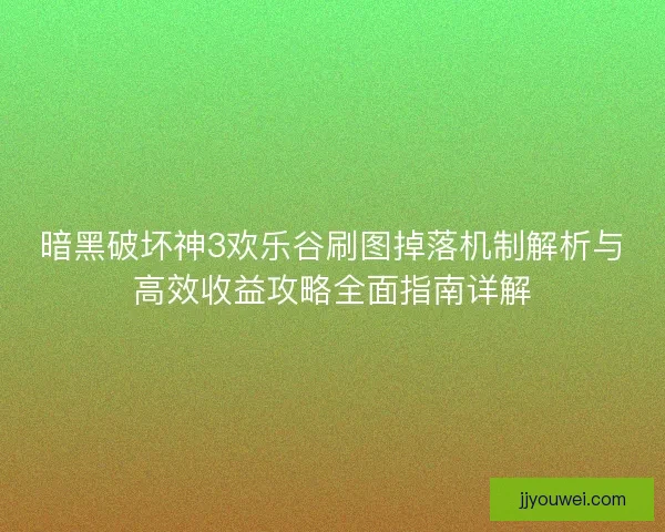 暗黑破坏神3欢乐谷刷图掉落机制解析与高效收益攻略全面指南详解