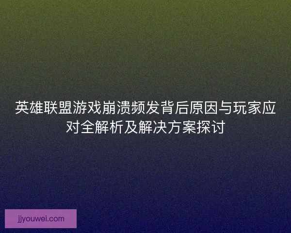 英雄联盟游戏崩溃频发背后原因与玩家应对全解析及解决方案探讨