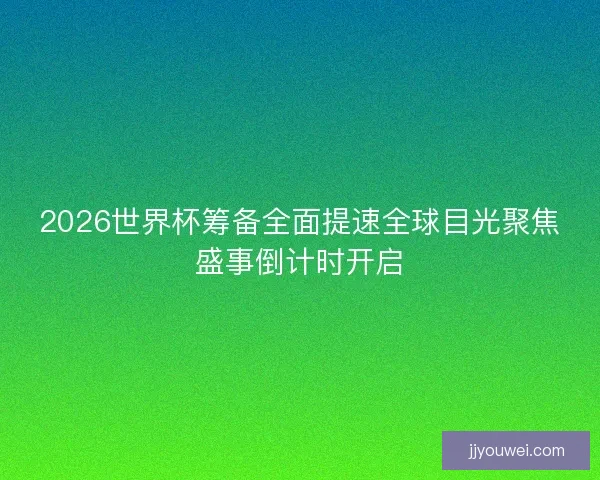 2026世界杯筹备全面提速全球目光聚焦盛事倒计时开启