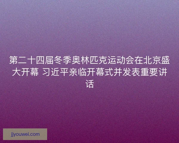 第二十四届冬季奥林匹克运动会在北京盛大开幕 习近平亲临开幕式并发表重要讲话