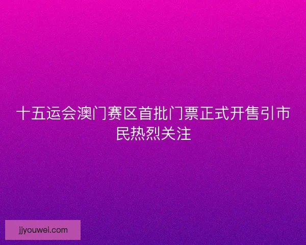 十五运会澳门赛区首批门票正式开售引市民热烈关注 十五运会澳门赛区首批门票正式开售引市民热烈关注