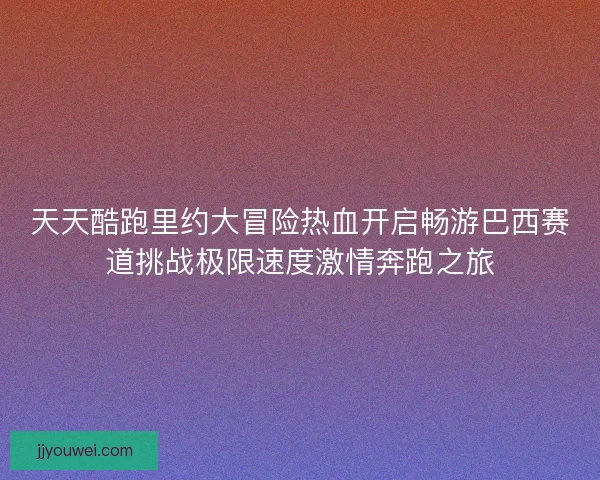 天天酷跑里约大冒险热血开启畅游巴西赛道挑战极限速度激情奔跑之旅 天天酷跑里约大冒险热血开启畅游巴西赛道挑战极限速度激情奔跑之旅