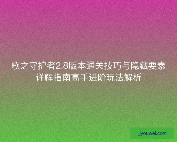 歌之守护者2.8版本通关技巧与隐藏要素详解指南高手进阶玩法解析