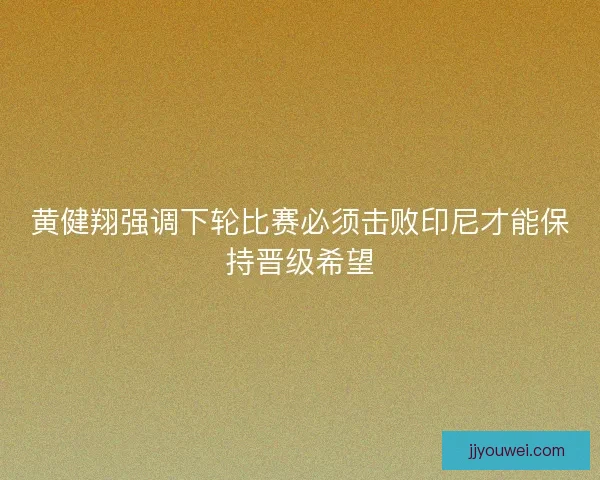 黄健翔强调下轮比赛必须击败印尼才能保持晋级希望