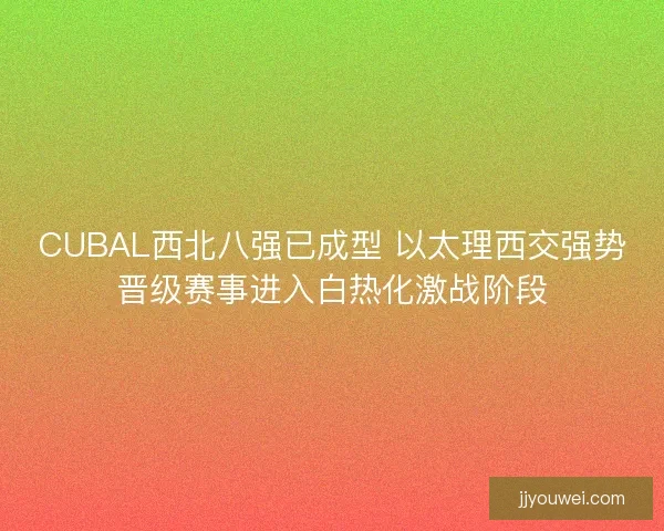 CUBAL西北八强已成型 以太理西交强势晋级赛事进入白热化激战阶段 CUBAL西北八强已成型 以太理西交强势晋级赛事进入白热化激战阶段