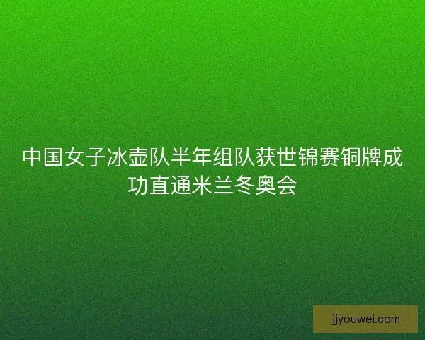 中国女子冰壶队半年组队获世锦赛铜牌成功直通米兰冬奥会 中国女子冰壶队半年组队获世锦赛铜牌成功直通米兰冬奥会