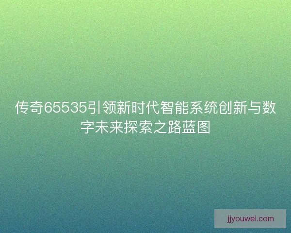 传奇65535引领新时代智能系统创新与数字未来探索之路蓝图 传奇65535引领新时代智能系统创新与数字未来探索之路蓝图