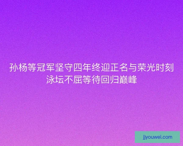 孙杨等冠军坚守四年终迎正名与荣光时刻泳坛不屈等待回归巅峰 孙杨等冠军坚守四年终迎正名与荣光时刻泳坛不屈等待回归巅峰