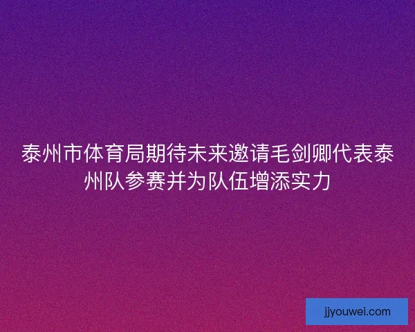 泰州市体育局期待未来邀请毛剑卿代表泰州队参赛并为队伍增添实力