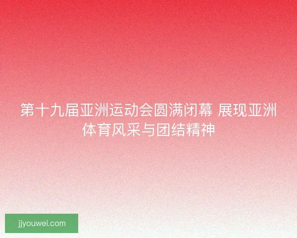 第十九届亚洲运动会圆满闭幕 展现亚洲体育风采与团结精神 第十九届亚洲运动会圆满闭幕 展现亚洲体育风采与团结精神