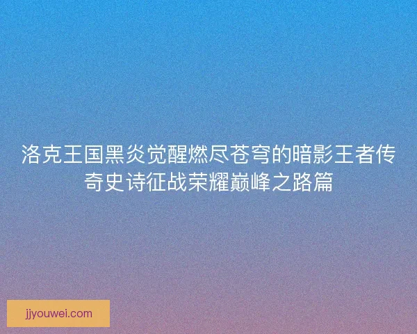 洛克王国黑炎觉醒燃尽苍穹的暗影王者传奇史诗征战荣耀巅峰之路篇