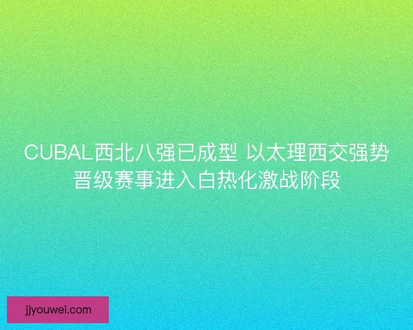 CUBAL西北八强已成型 以太理西交强势晋级赛事进入白热化激战阶段