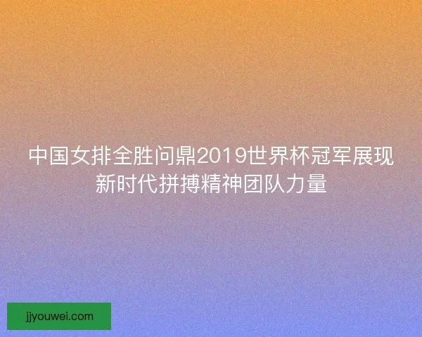 中国女排全胜问鼎2019世界杯冠军展现新时代拼搏精神团队力量