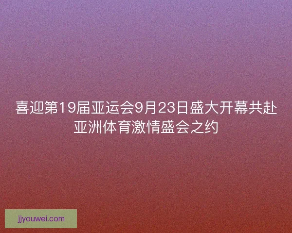 喜迎第19届亚运会9月23日盛大开幕共赴亚洲体育激情盛会之约
