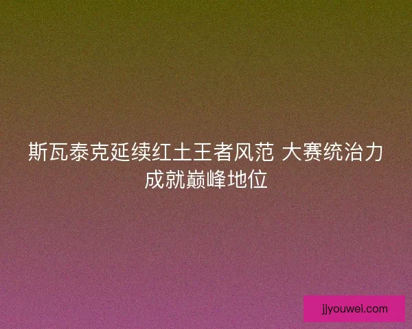 斯瓦泰克延续红土王者风范 大赛统治力成就巅峰地位