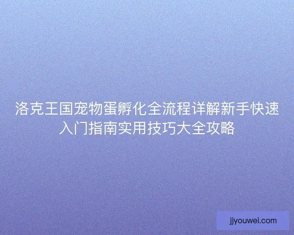 洛克王国宠物蛋孵化全流程详解新手快速入门指南实用技巧大全攻略