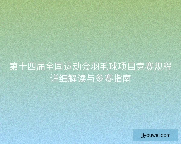 第十四届全国运动会羽毛球项目竞赛规程详细解读与参赛指南