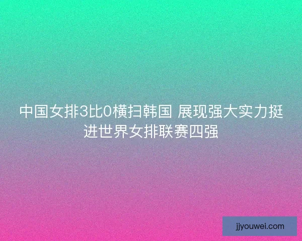 中国女排3比0横扫韩国 展现强大实力挺进世界女排联赛四强