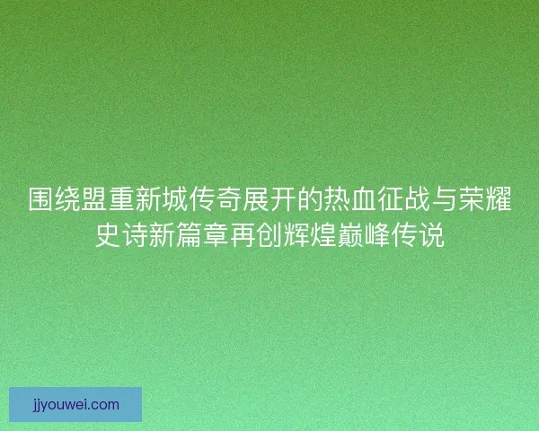 围绕盟重新城传奇展开的热血征战与荣耀史诗新篇章再创辉煌巅峰传说